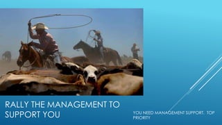 RALLY THE MANAGEMENT TO
SUPPORT YOU YOU NEED MANAGEMENT SUPPORT. TOP
PRIORITY
 