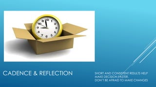 CADENCE & REFLECTION SHORT AND CONSISTENT RESULTS HELP
MAKE DECISION FASTER.
DON’T BE AFRAID TO MAKE CHANGES
 