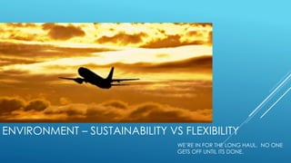 ENVIRONMENT – SUSTAINABILITY VS FLEXIBILITY
WE’RE IN FOR THE LONG HAUL. NO ONE
GETS OFF UNTIL ITS DONE.
 