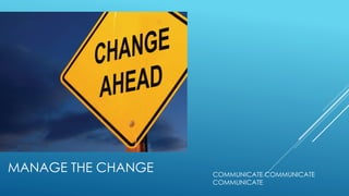 MANAGE THE CHANGE COMMUNICATE COMMUNICATE
COMMUNICATE
 