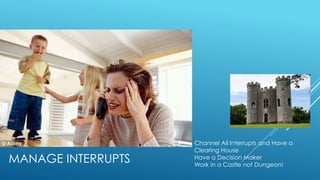 Channel All Interrupts and Have a
Clearing House
Have a Decision Maker
Work in a Castle not Dungeon!
MANAGE INTERRUPTS
 
