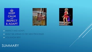 SUMMARY
 INSPECT AND ADAPT.
 DON’T BE AFRAID TO TRY NEW PROCESSES
 YOU KNOW BEST
 