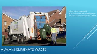 ALWAYS ELIMINATE WASTE
What is not needed?
How often are we interrupted?
How do we manage the wSte?
 