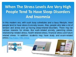 When The Stress Levels Are Very High
People Tend To Have Sleep Disorders
And Insomnia
In this modern era, with such busy schedules and a busy lifestyle, most
people tend to have stress & anxiety issues. Also, people who take a lot of
tension and stress end up having sleep-related disorders. There may be
various reasons for stress, like work-related anxiety, parenting stress,
relationship-related stress, health-related stress, financial stress and future
related stress. In addition, students may have study and exam-related
stress. Buy Xanax 1MG Online
 