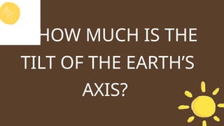 1. HOW MUCH IS THE
TILT OF THE EARTH’S
AXIS?
 