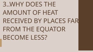 3..WHY DOES THE
AMOUNT OF HEAT
RECEIVED BY PLACES FAR
FROM THE EQUATOR
BECOME LESS?
 