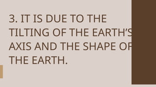 3. IT IS DUE TO THE
TILTING OF THE EARTH’S
AXIS AND THE SHAPE OF
THE EARTH.
 