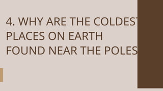 4. WHY ARE THE COLDEST
PLACES ON EARTH
FOUND NEAR THE POLES?
 