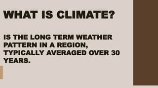 WHAT IS CLIMATE?
IS THE LONG TERM WEATHER
PATTERN IN A REGION,
TYPICALLY AVERAGED OVER 30
YEARS.
 