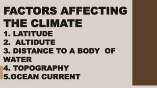 FACTORS AFFECTING
THE CLIMATE
1. LATITUDE
2. ALTIDUTE
3. DISTANCE TO A BODY OF
WATER
4. TOPOGRAPHY
5.OCEAN CURRENT
 