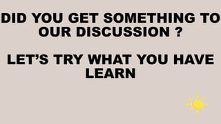 DID YOU GET SOMETHING TO
OUR DISCUSSION ?
LET’S TRY WHAT YOU HAVE
LEARN
 