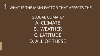1. WHAT IS THE MAIN FACTOR THAT AFFECTS THE
GLOBAL CLIMATE?
A. CLIMATE
B. WEATHER
C. LATITUDE
D. ALL OF THESE
 