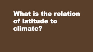 What is the relation
of latitude to
climate?
 