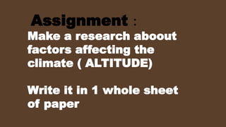 Assignment :
Make a research aboout
factors affecting the
climate ( ALTITUDE)
Write it in 1 whole sheet
of paper
 