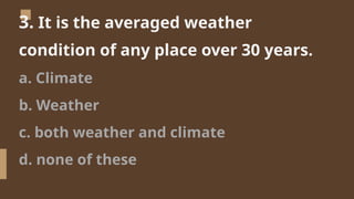 3. It is the averaged weather
condition of any place over 30 years.
a. Climate
b. Weather
c. both weather and climate
d. none of these
 