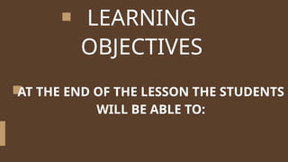 LEARNING
OBJECTIVES
AT THE END OF THE LESSON THE STUDENTS
WILL BE ABLE TO:
 