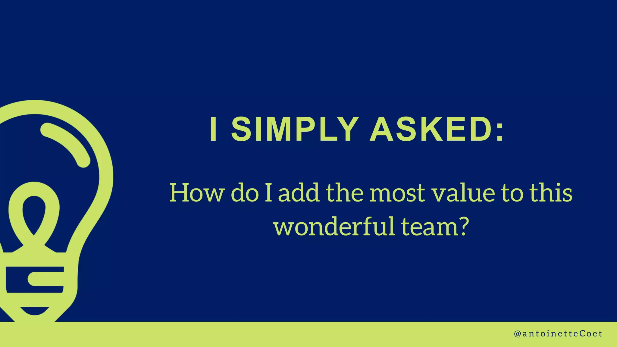 How do I add the most value to this
wonderful team?
I SIMPLY ASKED:
@ a n t o i n e t t e C o e t
 