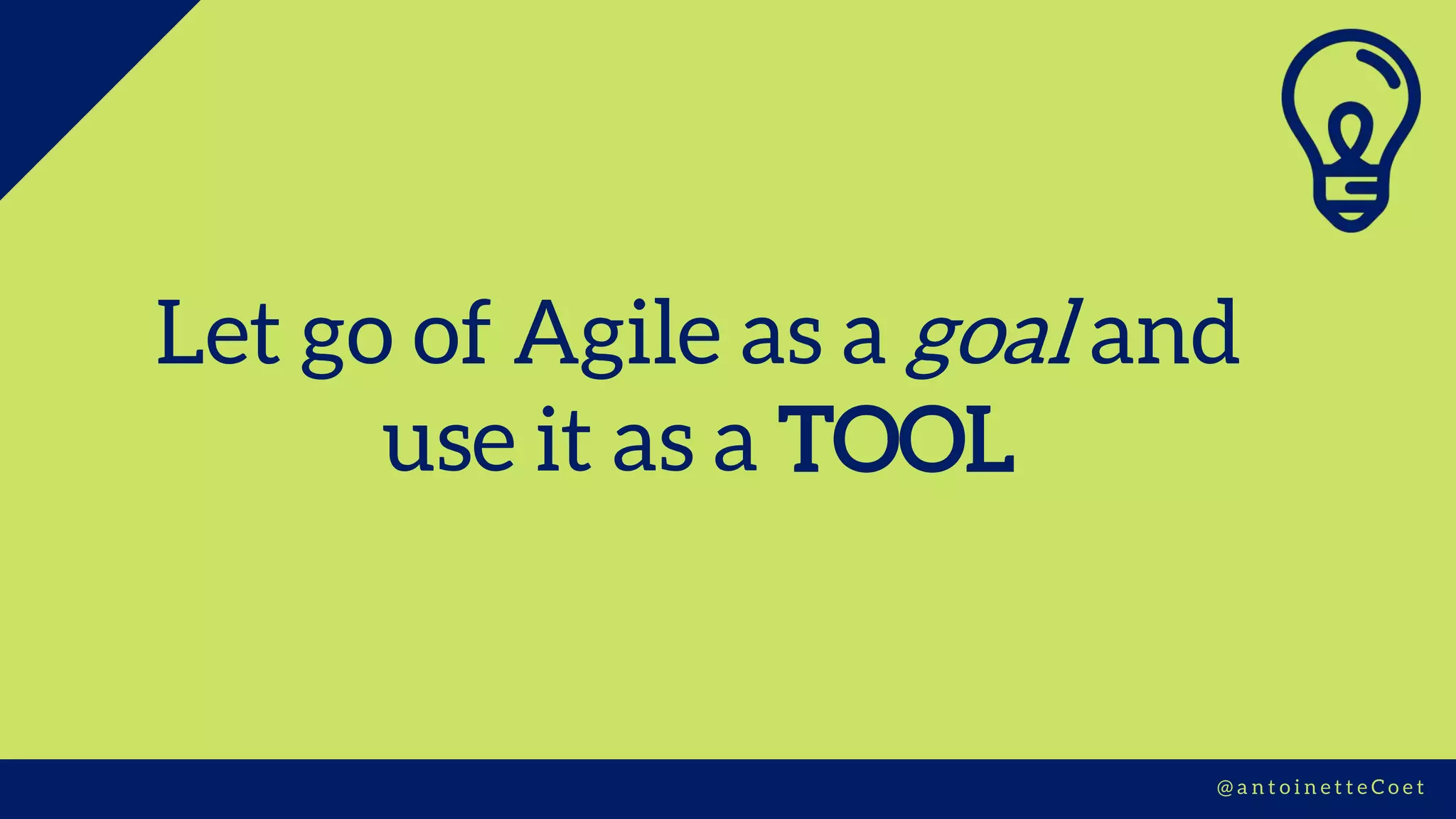 Let go of Agile as a goal and
use it as a TOOL
@ a n t o i n e t t e C o e t
 