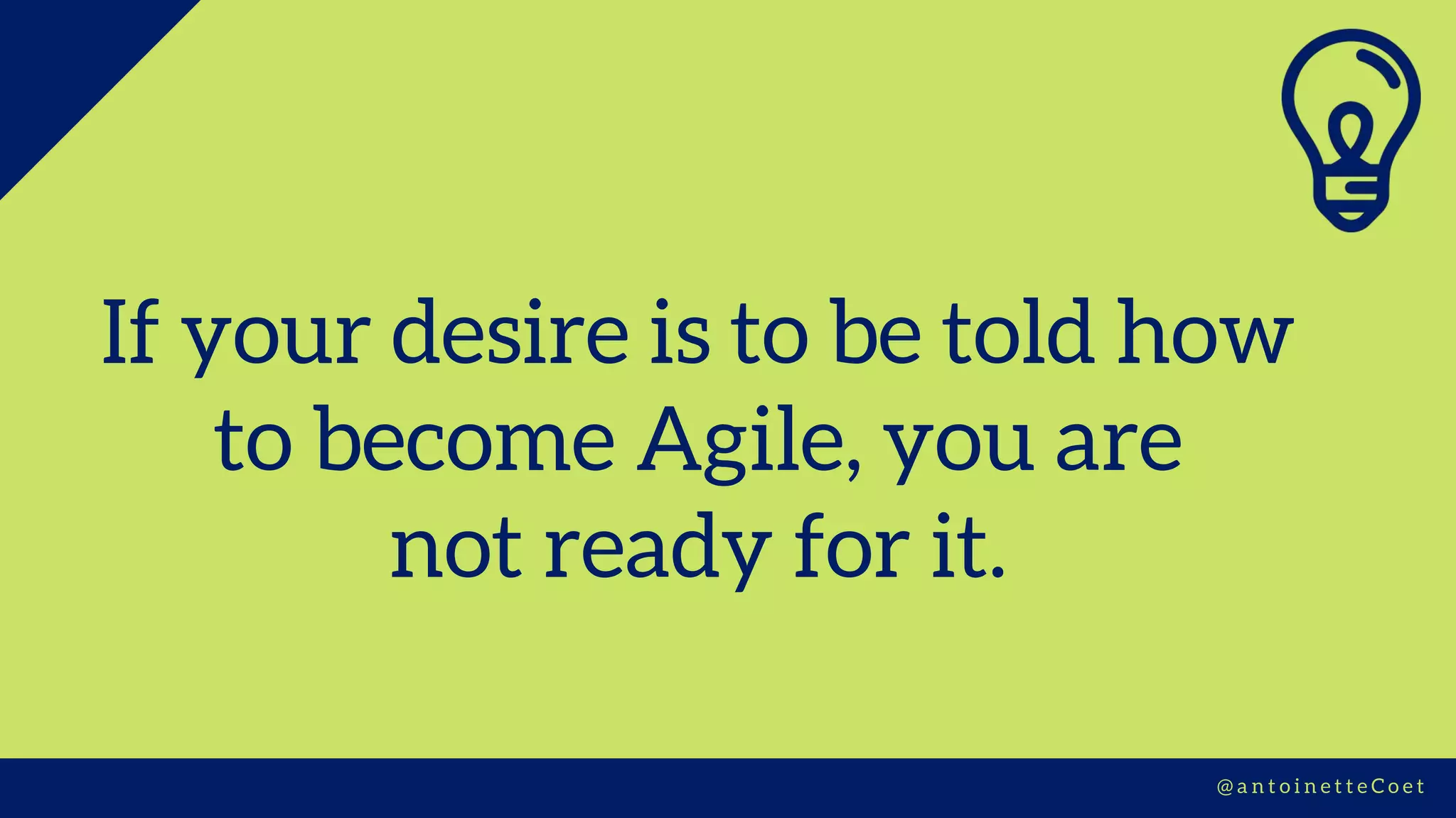 If your desire is to be told how
to become Agile, you are
not ready for it.
@ a n t o i n e t t e C o e t
 