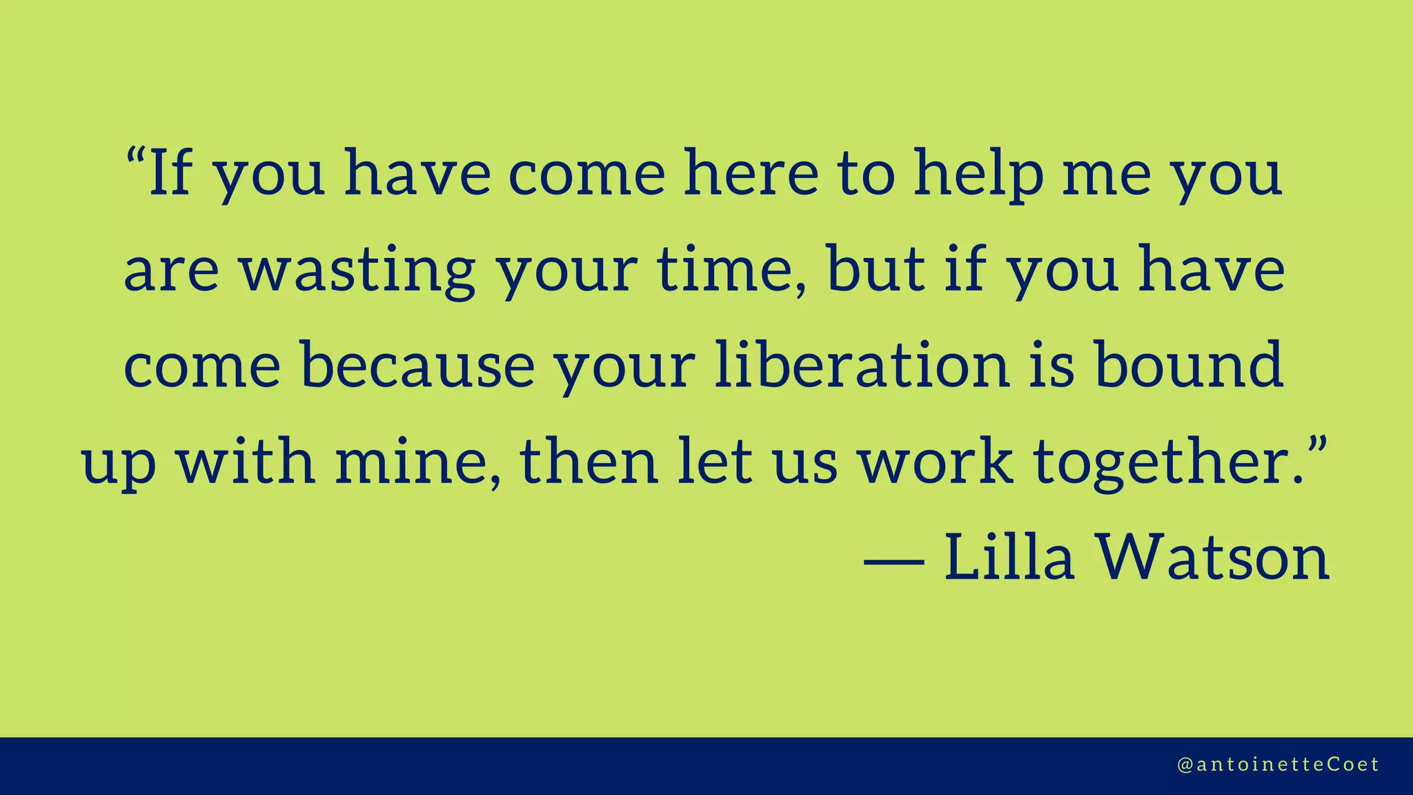 “If you have come here to help me you
are wasting your time, but if you have
come because your liberation is bound
up with mine, then let us work together.”
― Lilla Watson
@ a n t o i n e t t e C o e t
 