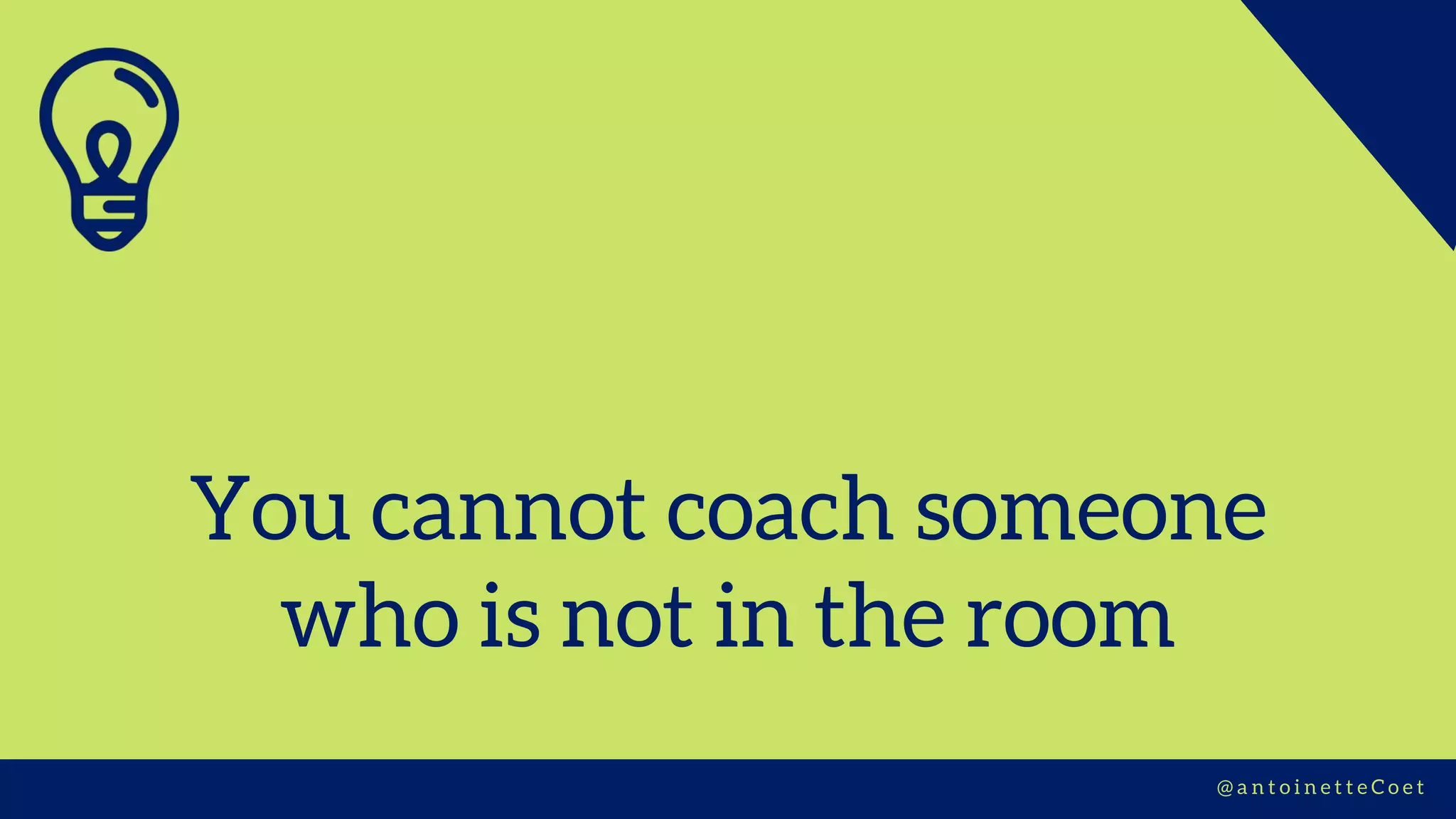 You cannot coach someone
who is not in the room
@ a n t o i n e t t e C o e t
 