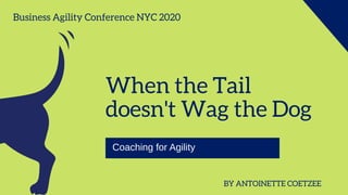 When the Tail
doesn't Wag the Dog
Coaching for Agility
BY ANTOINETTE COETZEE
Business Agility Conference NYC 2020
 