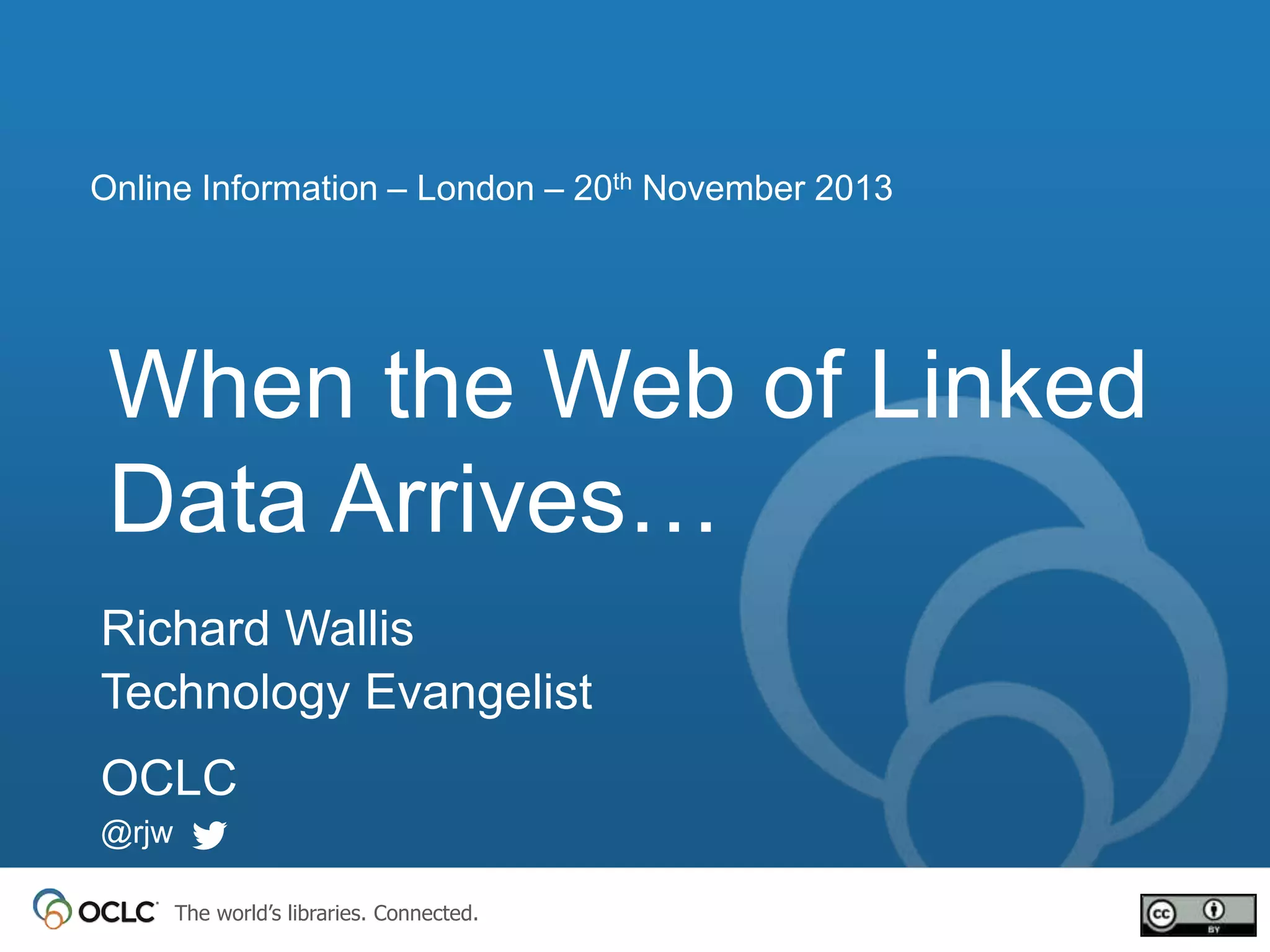Online Information – London – 20th November 2013

When the Web of Linked
Data Arrives…
Richard Wallis
Technology Evangelist
OCLC
@rjw
The world’s libraries. Connected.

 