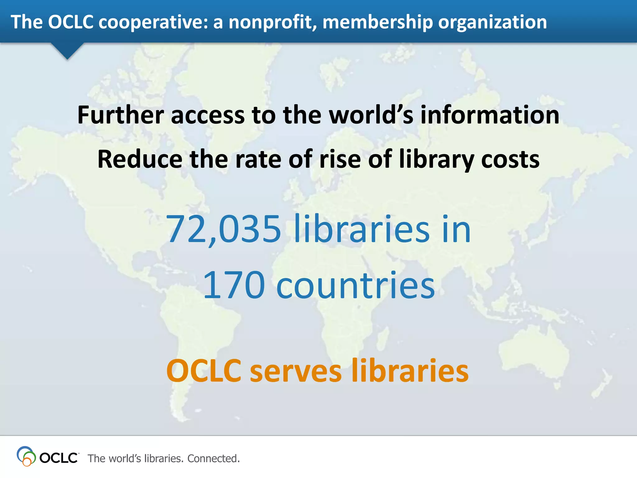 The OCLC cooperative: a nonprofit, membership organization

Further access to the world’s information

Reduce the rate of rise of library costs

72,035 libraries in
170 countries
OCLC serves libraries
The world’s libraries. Connected.

 