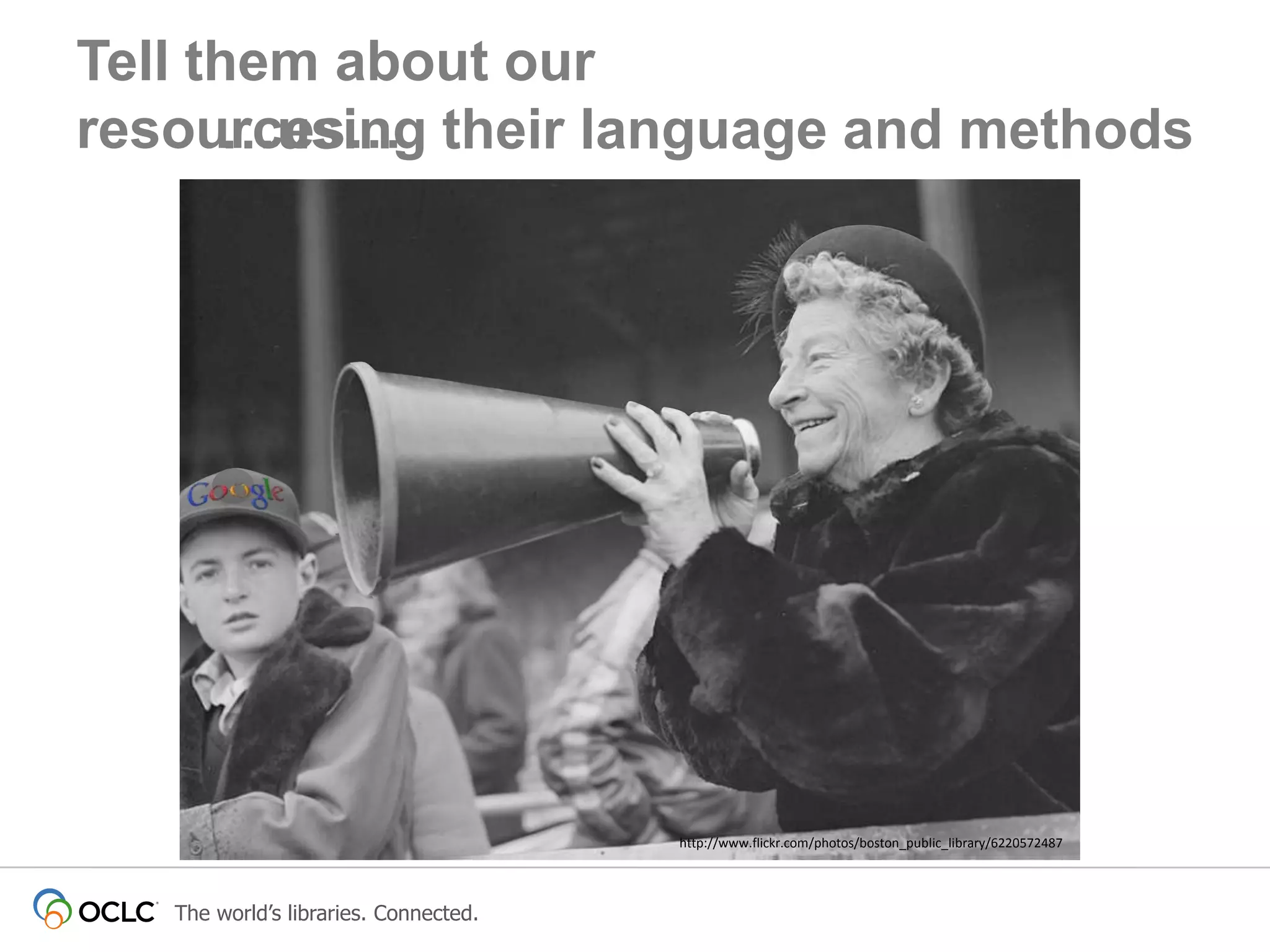 Tell them about our
resources… their language and methods
…using

http://www.flickr.com/photos/boston_public_library/6220572487

The world’s libraries. Connected.

 