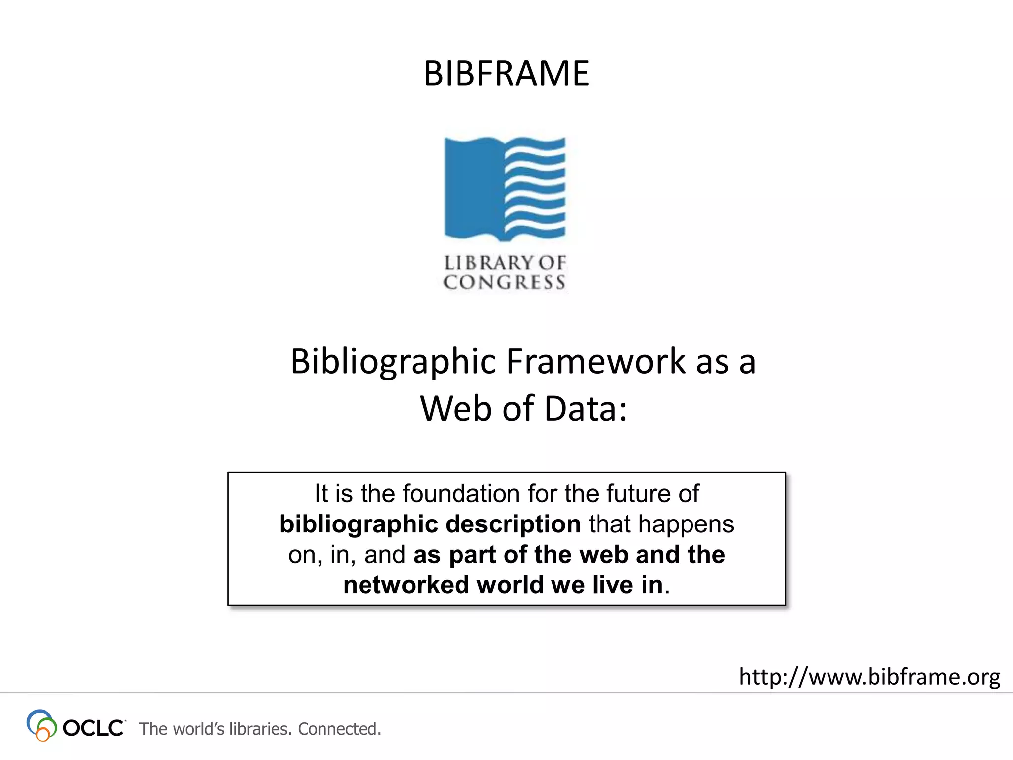 BIBFRAME

Bibliographic Framework as a
Web of Data:
It is the foundation for the future of
bibliographic description that happens
on, in, and as part of the web and the
networked world we live in.

http://www.bibframe.org
The world’s libraries. Connected.

 