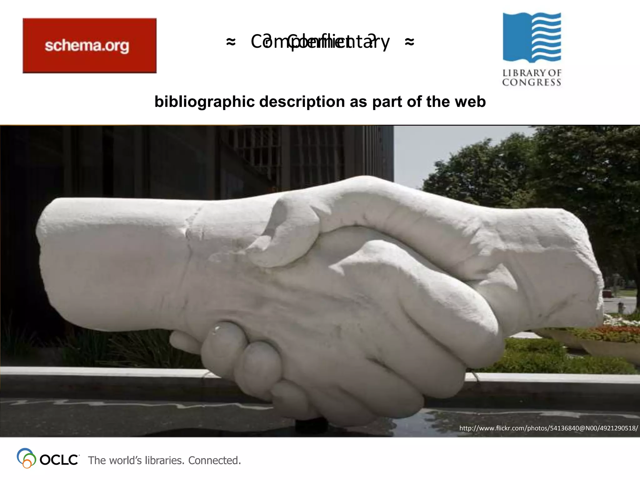 ≈ Complementary ≈
? Conflict ?
bibliographic description as part of the web

@Fascinatingpics
http://www.flickr.com/photos/54136840@N00/4921290518/

The world’s libraries. Connected.

 