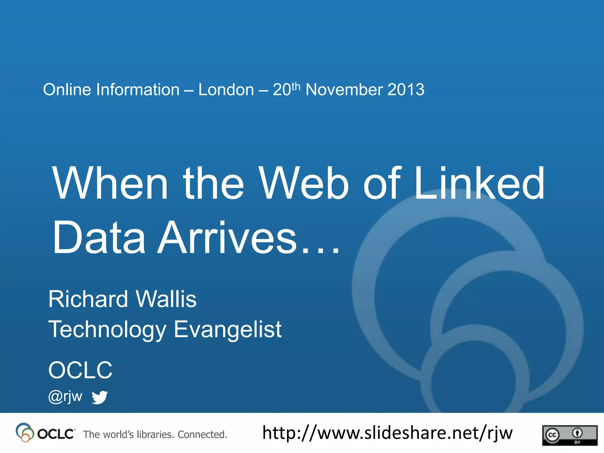 Online Information – London – 20th November 2013

When the Web of Linked
Data Arrives…
Richard Wallis
Technology Evangelist
OCLC
@rjw
The world’s libraries. Connected.

http://www.slideshare.net/rjw

 