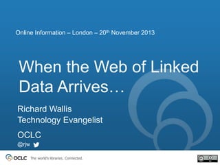 Online Information – London – 20th November 2013

When the Web of Linked
Data Arrives…
Richard Wallis
Technology Evangelist
OCLC
@rjw
The world’s libraries. Connected.

 