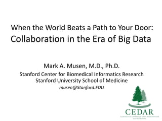 When	the	World	Beats	a	Path	to	Your	Door:	
Collaboration	in	the	Era	of	Big	Data	
Mark	A.	Musen,	M.D.,	Ph.D.
Stanford	Center	for	Biomedical	Informatics	Research
Stanford	University	School	of	Medicine
musen@Stanford.EDU
 