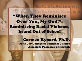 “When They Reminisce
Over You, My God!”:
Reminiscing Racial Violence,
In and Out of School
Carmen Kynard, Ph.D.
John Jay College of Criminal Justice
Associate Professor of English

 