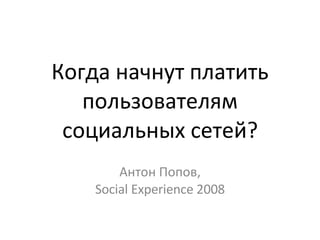 Когда начнут платить пользователям социальных сетей? Антон Попов, Social Experience 2008 