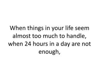 When things in your life seem
 almost too much to handle,
when 24 hours in a day are not
          enough,
 