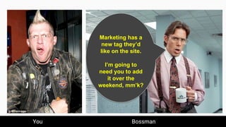 Marketing has a
new tag they’d
like on the site.
I’m going to
need you to add
it over the
weekend, mm’k?
You Bossman
 