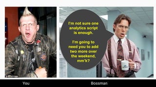 I’m not sure one
analytics script
is enough.
I’m going to
need you to add
two more over
the weekend,
mm’k?
You Bossman
 