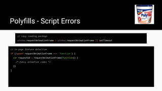 // lazy loading package
window.requestAnimationFrame = window.requestAnimationFrame || setTimeout
Polyfills - Script Errors
// in-page feature detection
if (typeof requestAnimationFrame === 'function') {
var requestId = requestAnimationFrame(function() {
/* fancy animation codez */
})
}
 