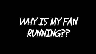 WHY IS MY FAN
RUNNING??
 
