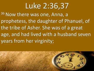 Luke 2:36,37
36 Now there was one, Anna, a
prophetess, the daughter of Phanuel, of
the tribe of Asher. She was of a great
...