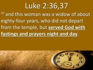 Luke 2:36,37
37 and this woman was a widow of about
eighty-four years, who did not depart
from the temple, but served God ...