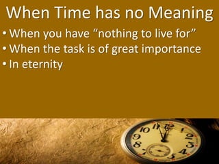 When Time has no Meaning
• When you have “nothing to live for”
• When the task is of great importance
• In eternity
 