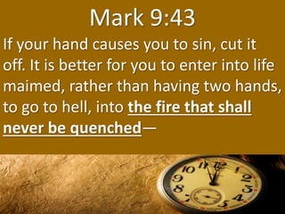 Mark 9:43
If your hand causes you to sin, cut it
off. It is better for you to enter into life
maimed, rather than having t...