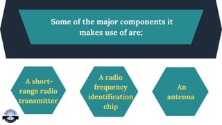 Some of the major components it
makes use of are;
A short-
range radio
transmitter
A radio
frequency
identification
chip
An
antenna
 