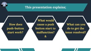 What would
cause a push
button start to
malfunction?
&
This presentation explains;
How does
push-button
start work?
What can you
do to get the
issue resolved?
 