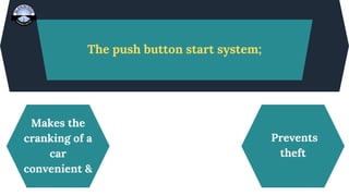 The push button start system;
Makes the
cranking of a
car
convenient &
Prevents
theft
 