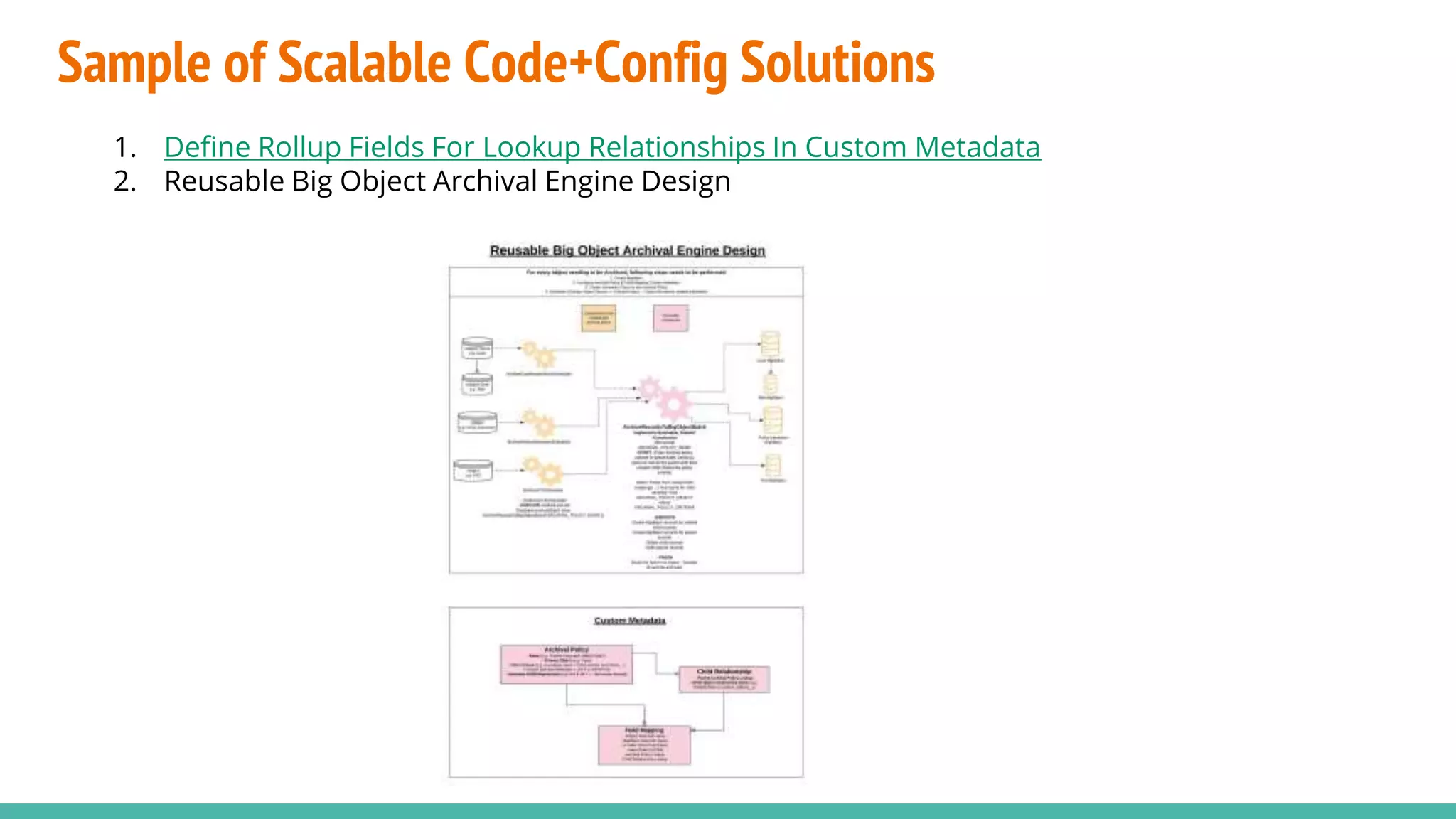 Sample of Scalable Code+Config Solutions
1. Define Rollup Fields For Lookup Relationships In Custom Metadata
2. Reusable Big Object Archival Engine Design
 