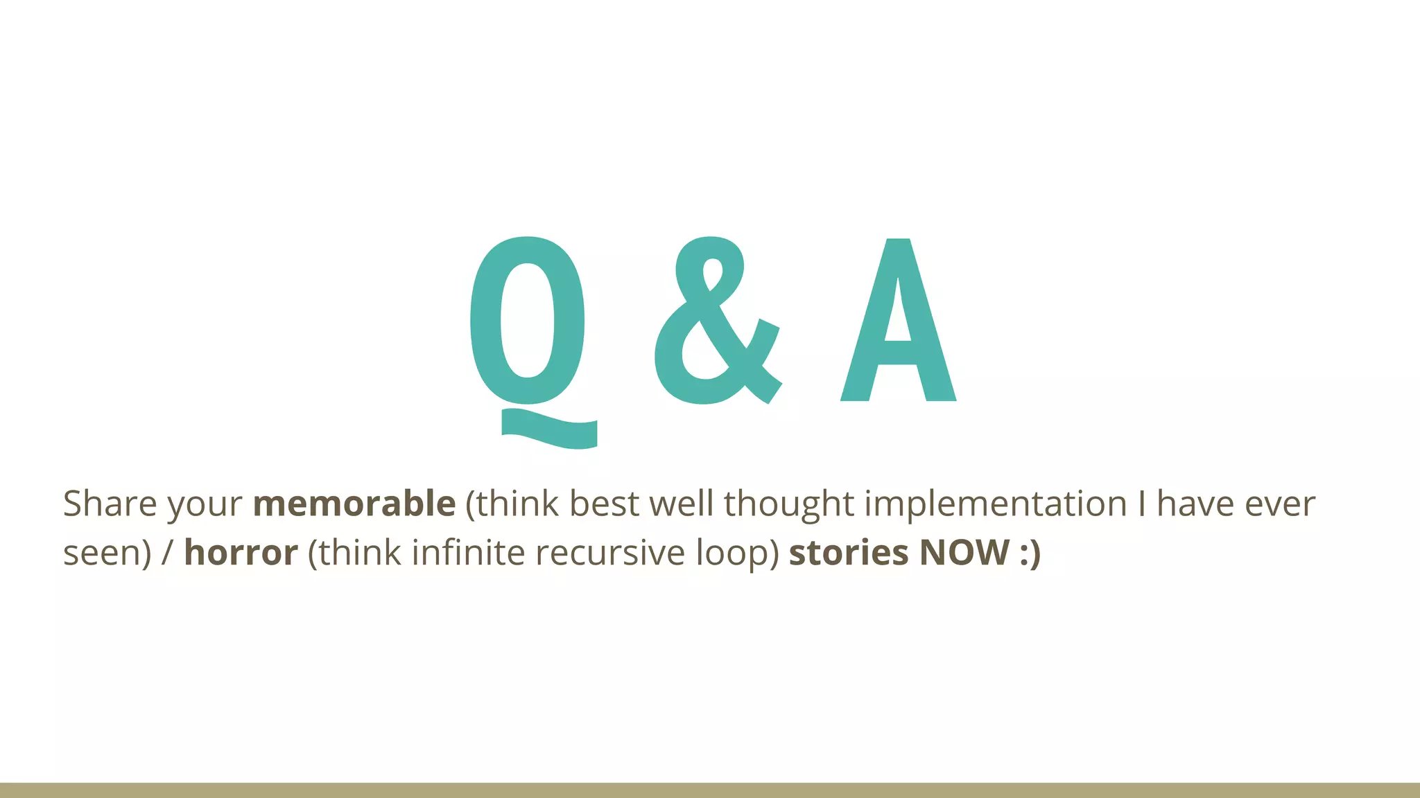 Q & A
Share your memorable (think best well thought implementation I have ever
seen) / horror (think infinite recursive loop) stories NOW :)
 